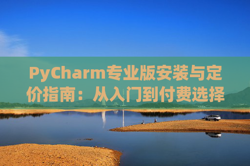 PyCharm专业版安装与定价指南：从入门到付费选择