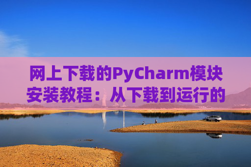 网上下载的PyCharm模块安装教程：从下载到运行的全流程